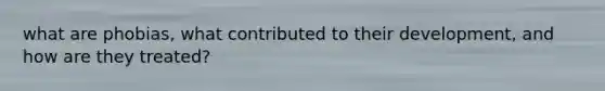 what are phobias, what contributed to their development, and how are they treated?