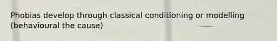 Phobias develop through classical conditioning or modelling (behavioural the cause)