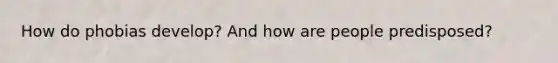 How do phobias develop? And how are people predisposed?