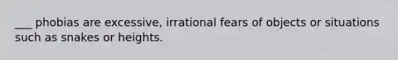 ___ phobias are excessive, irrational fears of objects or situations such as snakes or heights.