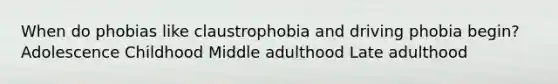 When do phobias like claustrophobia and driving phobia begin? Adolescence Childhood Middle adulthood Late adulthood