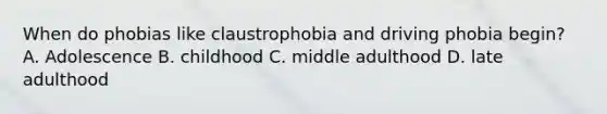 When do phobias like claustrophobia and driving phobia begin? A. Adolescence B. childhood C. middle adulthood D. late adulthood