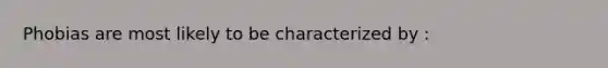 Phobias are most likely to be characterized by :