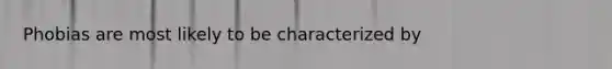 Phobias are most likely to be characterized by