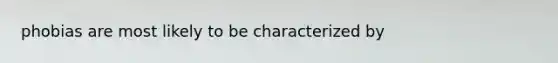 phobias are most likely to be characterized by