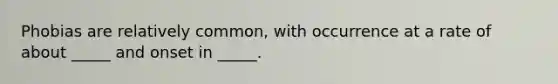 Phobias are relatively common, with occurrence at a rate of about _____ and onset in _____.