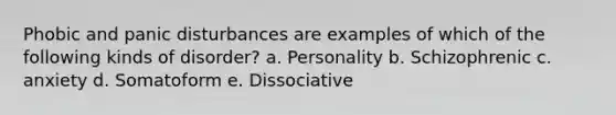 Phobic and panic disturbances are examples of which of the following kinds of disorder? a. Personality b. Schizophrenic c. anxiety d. Somatoform e. Dissociative