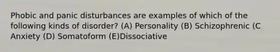 Phobic and panic disturbances are examples of which of the following kinds of disorder? (A) Personality (B) Schizophrenic (C Anxiety (D) Somatoform (E)Dissociative