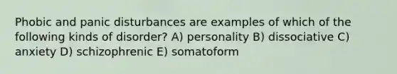 Phobic and panic disturbances are examples of which of the following kinds of disorder? A) personality B) dissociative C) anxiety D) schizophrenic E) somatoform