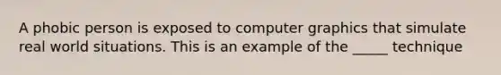 A phobic person is exposed to computer graphics that simulate real world situations. This is an example of the _____ technique