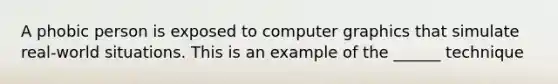 A phobic person is exposed to computer graphics that simulate real-world situations. This is an example of the ______ technique