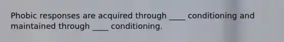 Phobic responses are acquired through ____ conditioning and maintained through ____ conditioning.
