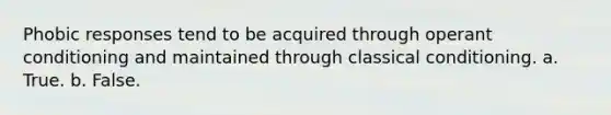 Phobic responses tend to be acquired through operant conditioning and maintained through classical conditioning.​ a. ​True. b. ​False.