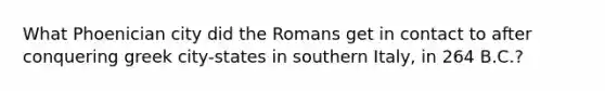 What Phoenician city did the Romans get in contact to after conquering greek city-states in southern Italy, in 264 B.C.?