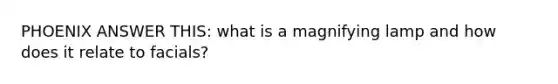 PHOENIX ANSWER THIS: what is a magnifying lamp and how does it relate to facials?