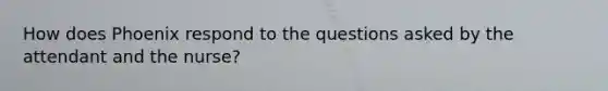 How does Phoenix respond to the questions asked by the attendant and the nurse?