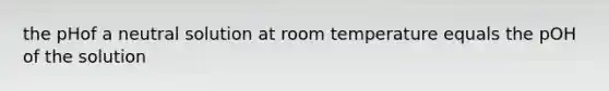 the pHof a neutral solution at room temperature equals the pOH of the solution