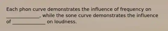 Each phon curve demonstrates the influence of frequency on ______________, while the sone curve demonstrates the influence of ______________ on loudness.