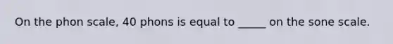 On the phon scale, 40 phons is equal to _____ on the sone scale.