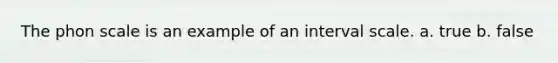 The phon scale is an example of an interval scale. a. true b. false