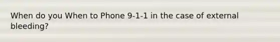 When do you When to Phone 9-1-1 in the case of external bleeding?