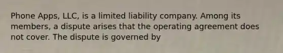 Phone Apps, LLC, is a limited liability company. Among its members, a dispute arises that the operating agreement does not cover. The dispute is governed by