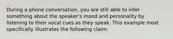 During a phone conversation, you are still able to infer something about the speaker's mood and personality by listening to their vocal cues as they speak. This example most specifically illustrates the following claim: