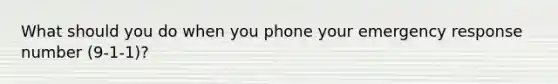 What should you do when you phone your emergency response number (9-1-1)?