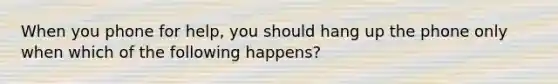 When you phone for help, you should hang up the phone only when which of the following happens?