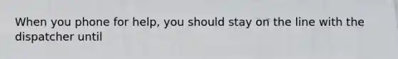 When you phone for help, you should stay on the line with the dispatcher until