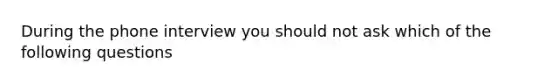 During the phone interview you should not ask which of the following questions