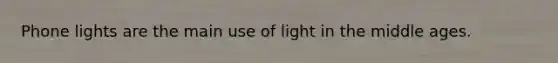 Phone lights are the main use of light in the middle ages.