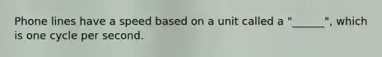 Phone lines have a speed based on a unit called a "______", which is one cycle per second.