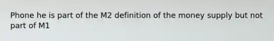 Phone he is part of the M2 definition of the money supply but not part of M1
