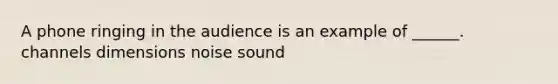 A phone ringing in the audience is an example of ______. channels dimensions noise sound