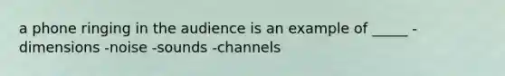 a phone ringing in the audience is an example of _____ -dimensions -noise -sounds -channels