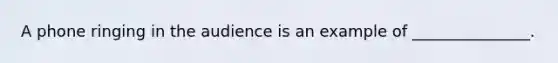 A phone ringing in the audience is an example of _______________.