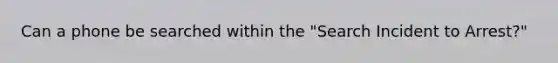 Can a phone be searched within the "Search Incident to Arrest?"