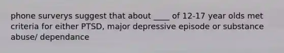 phone surverys suggest that about ____ of 12-17 year olds met criteria for either PTSD, major depressive episode or substance abuse/ dependance