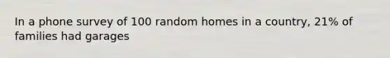 In a phone survey of 100 random homes in a country, 21% of families had garages