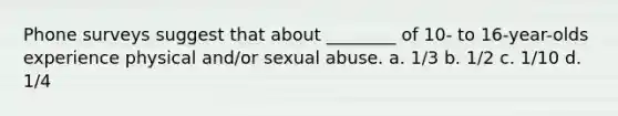 Phone surveys suggest that about ________ of 10- to 16-year-olds experience physical and/or sexual abuse. a. 1/3 b. 1/2 c. 1/10 d. 1/4