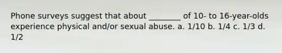 Phone surveys suggest that about ________ of 10- to 16-year-olds experience physical and/or sexual abuse. a. 1/10 b. 1/4 c. 1/3 d. 1/2