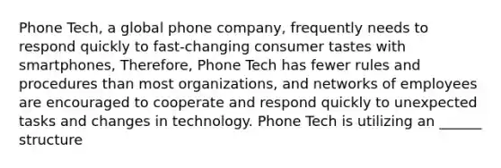 Phone Tech, a global phone company, frequently needs to respond quickly to fast-changing consumer tastes with smartphones, Therefore, Phone Tech has fewer rules and procedures than most organizations, and networks of employees are encouraged to cooperate and respond quickly to unexpected tasks and changes in technology. Phone Tech is utilizing an ______ structure