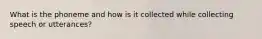 What is the phoneme and how is it collected while collecting speech or utterances?