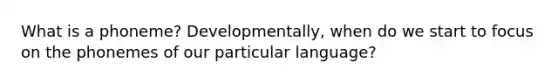 What is a phoneme? Developmentally, when do we start to focus on the phonemes of our particular language?