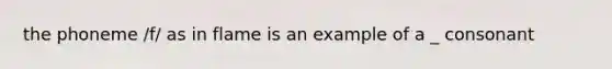 the phoneme /f/ as in flame is an example of a _ consonant