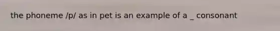 the phoneme /p/ as in pet is an example of a _ consonant