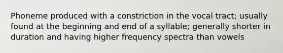 Phoneme produced with a constriction in the vocal tract; usually found at the beginning and end of a syllable; generally shorter in duration and having higher frequency spectra than vowels