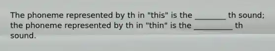 The phoneme represented by th in "this" is the ________ th sound; the phoneme represented by th in "thin" is the __________ th sound.