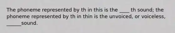 The phoneme represented by th in this is the ____ th sound; the phoneme represented by th in thin is the unvoiced, or voiceless, ______sound.